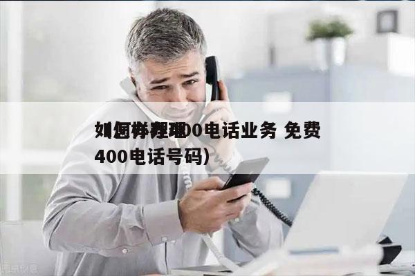 如何办理400电话业务 免费
（怎样办理400电话号码）