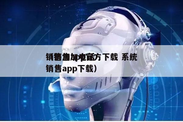 销售加app官方下载 系统
（销售加电话销售app下载）