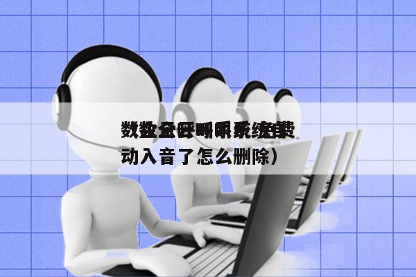 数企云呼叫系统 免费
（数企云呼叫系统自动入音了怎么删除）