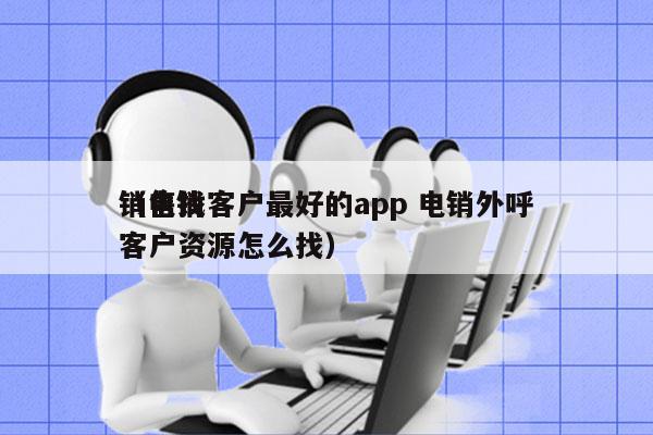 销售找客户最好的app 电销外呼
（电销客户资源怎么找）