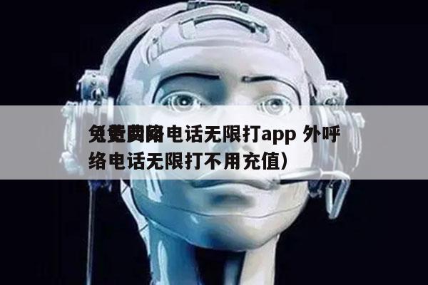 免费网络电话无限打app 外呼
（免费网络电话无限打不用充值）