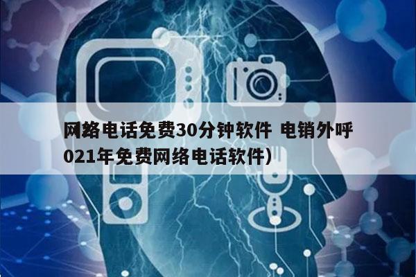 网络电话免费30分钟软件 电销外呼
（2021年免费网络电话软件）