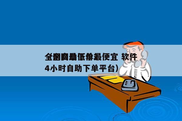 全网自助下单最便宜 软件
（全网最低价24小时自助下单平台）