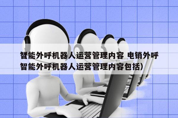 智能外呼机器人运营管理内容 电销外呼
（智能外呼机器人运营管理内容包括）