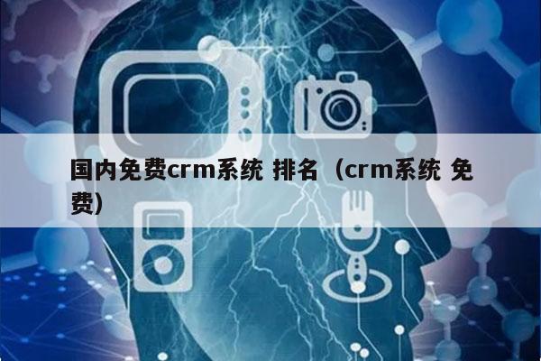 国内免费crm系统 排名（crm系统 免费）