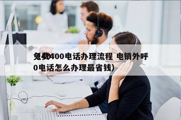 免费400电话办理流程 电销外呼
（400电话怎么办理最省钱）