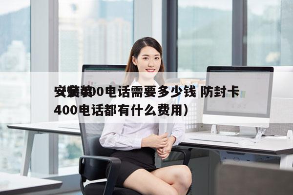 安装400电话需要多少钱 防封卡
（安装400电话都有什么费用）