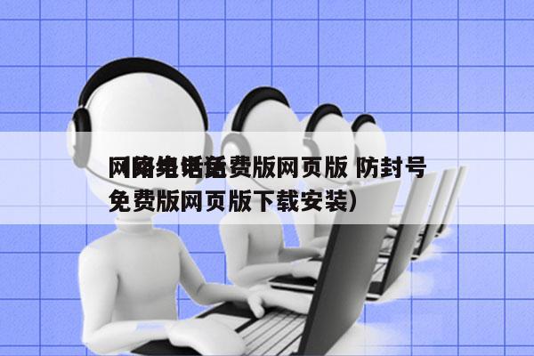 网络电话免费版网页版 防封号
（网络电话免费版网页版下载安装）