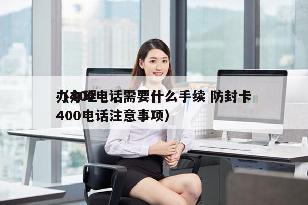 办400电话需要什么手续 防封卡
（办理400电话注意事项）