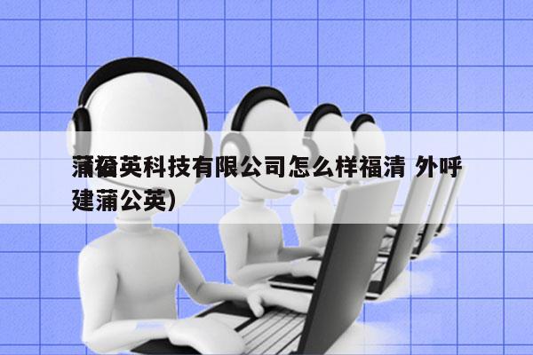 蒲公英科技有限公司怎么样福清 外呼
（福建蒲公英）