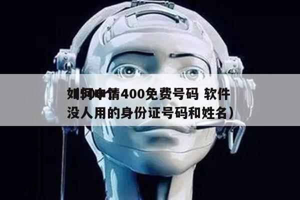 如何申请400免费号码 软件
（500个没人用的身份证号码和姓名）