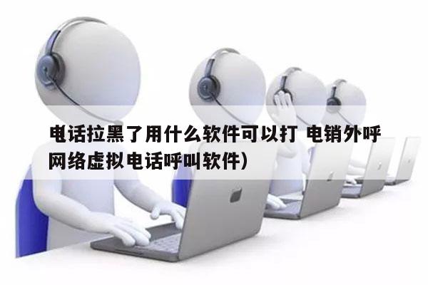 电话拉黑了用什么软件可以打 电销外呼
（网络虚拟电话呼叫软件）