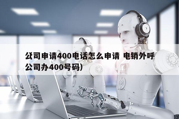 公司申请400电话怎么申请 电销外呼
（公司办400号码）