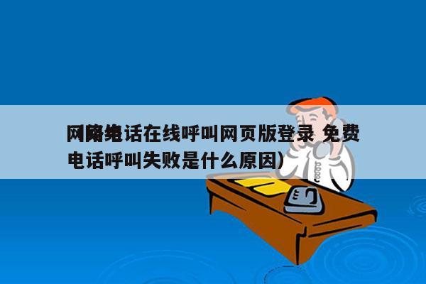 网络电话在线呼叫网页版登录 免费
（网络电话呼叫失败是什么原因）