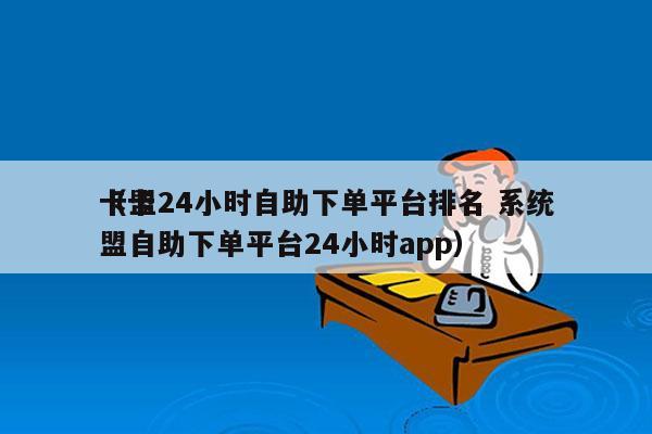 卡盟24小时自助下单平台排名 系统
（卡盟自助下单平台24小时app）