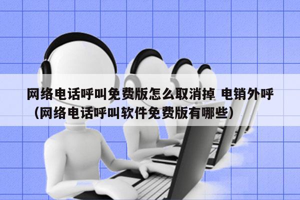 网络电话呼叫免费版怎么取消掉 电销外呼
（网络电话呼叫软件免费版有哪些）