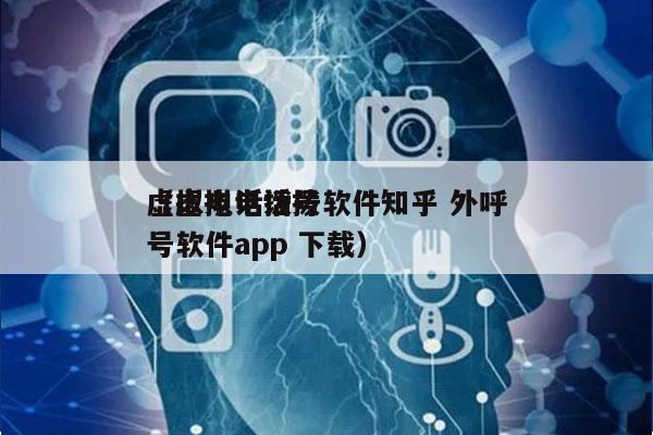 虚拟电话拨号软件知乎 外呼
（虚拟电话拨号软件app 下载）