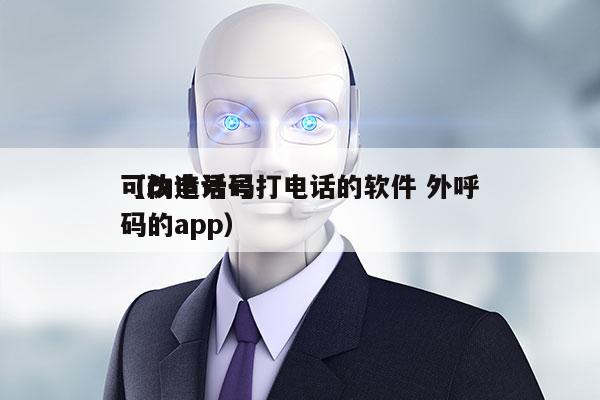 可伪造号码打电话的软件 外呼
（改电话号码的app）