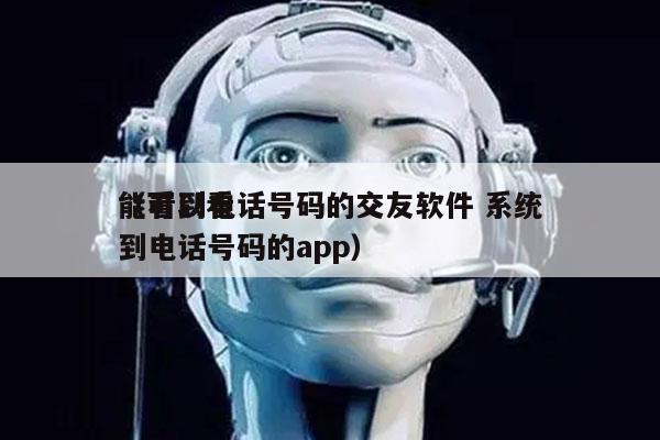 能看到电话号码的交友软件 系统
（可以看到电话号码的app）