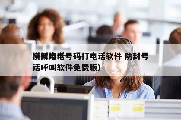 模拟电话号码打电话软件 防封号
（网络电话呼叫软件免费版）