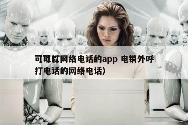 可以打网络电话的app 电销外呼
（可以打电话的网络电话）