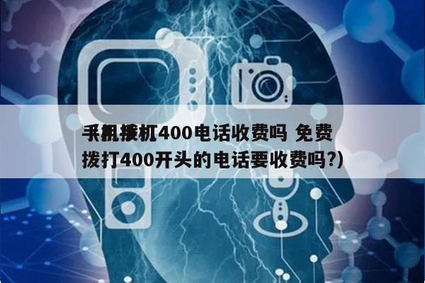 手机拨打400电话收费吗 免费
（用手机拨打400开头的电话要收费吗?）