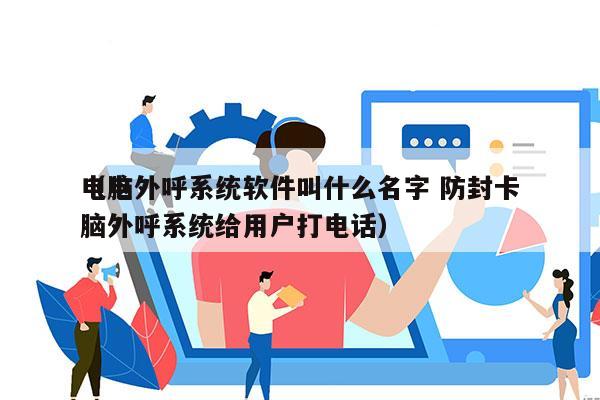 电脑外呼系统软件叫什么名字 防封卡
（电脑外呼系统给用户打电话）