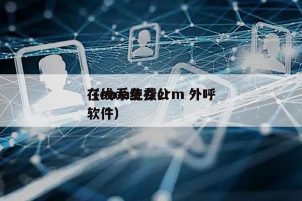 在线oa免费crm 外呼
（oa系统办公软件）