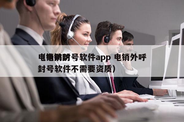 电销防封号软件app 电销外呼
（电销防封号软件不需要资质）