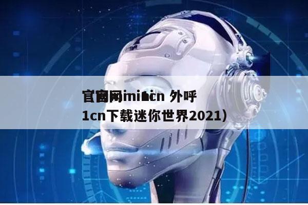 官网mini1cn 外呼
（官网mini1cn下载迷你世界2021）