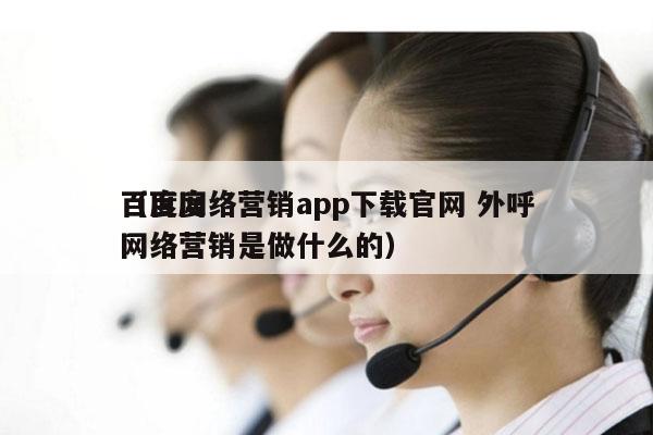 百度网络营销app下载官网 外呼
（百度网络营销是做什么的）