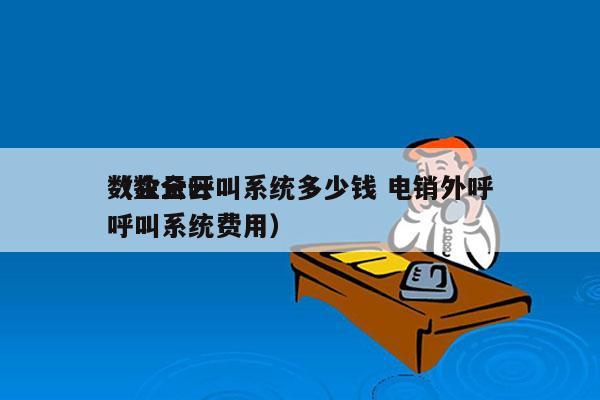 数企云呼叫系统多少钱 电销外呼
（数企云呼叫系统费用）