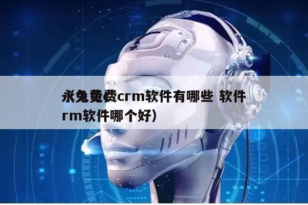 永久免费crm软件有哪些 软件
（免费crm软件哪个好）