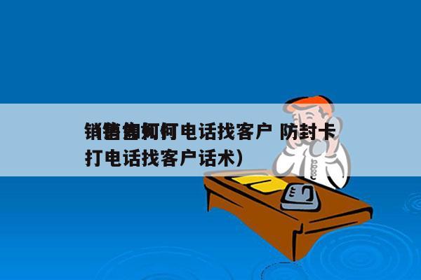 销售如何打电话找客户 防封卡
（销售如何打电话找客户话术）