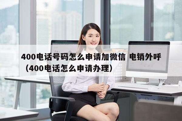 400电话号码怎么申请加微信 电销外呼
（400电话怎么申请办理）