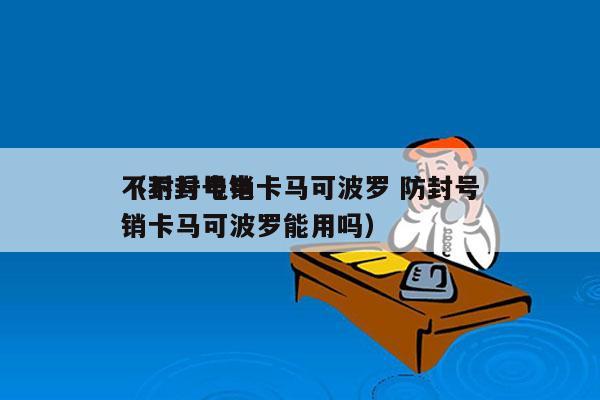 不封号电销卡马可波罗 防封号
（不封号电销卡马可波罗能用吗）