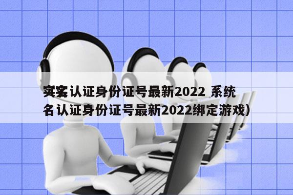 实名认证身份证号最新2022 系统
（实名认证身份证号最新2022绑定游戏）