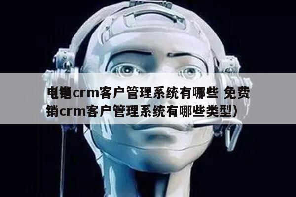 电销crm客户管理系统有哪些 免费
（电销crm客户管理系统有哪些类型）