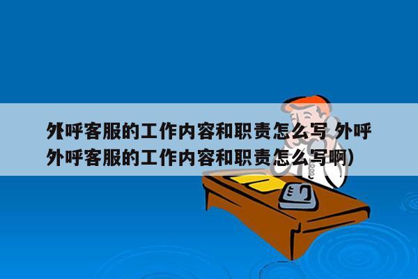 外呼客服的工作内容和职责怎么写 外呼
（外呼客服的工作内容和职责怎么写啊）