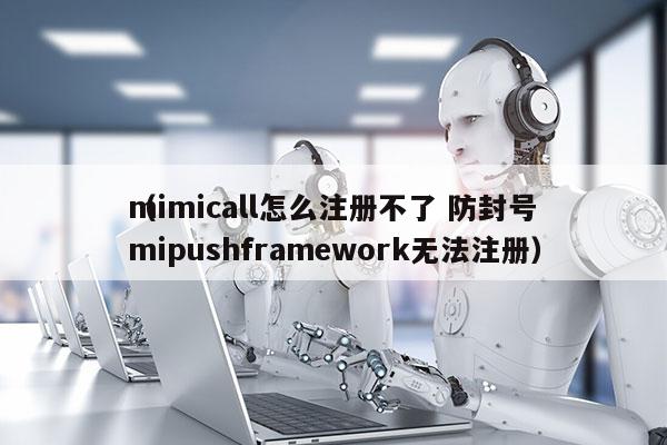 mimicall怎么注册不了 防封号
（mipushframework无法注册）