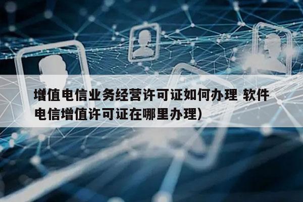 增值电信业务经营许可证如何办理 软件
（电信增值许可证在哪里办理）