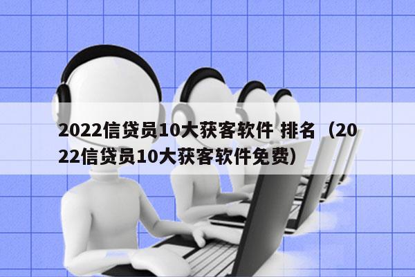 2022信贷员10大获客软件 排名（2022信贷员10大获客软件免费）