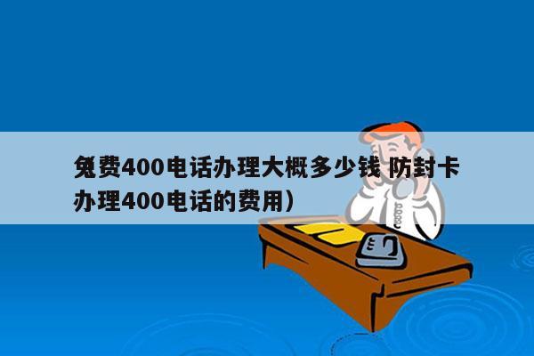 免费400电话办理大概多少钱 防封卡
（办理400电话的费用）