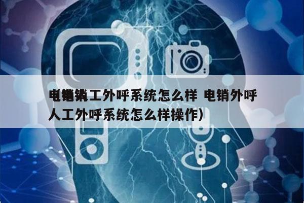 电销人工外呼系统怎么样 电销外呼
（电销人工外呼系统怎么样操作）