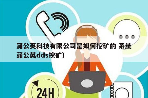 蒲公英科技有限公司是如何挖矿的 系统
（蒲公英dds挖矿）