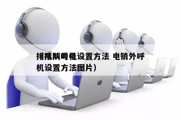 排队叫号机设置方法 电销外呼
（排队叫号机设置方法图片）