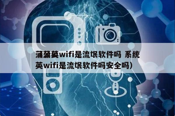 蒲公英wifi是流氓软件吗 系统
（蒲公英wifi是流氓软件吗安全吗）