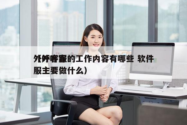 外呼客服的工作内容有哪些 软件
（外呼客服主要做什么）