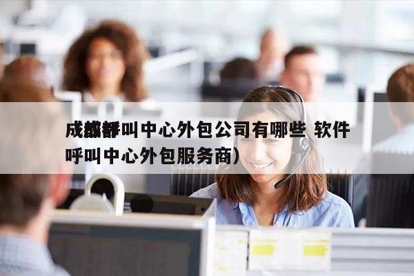 成都呼叫中心外包公司有哪些 软件
（成都呼叫中心外包服务商）