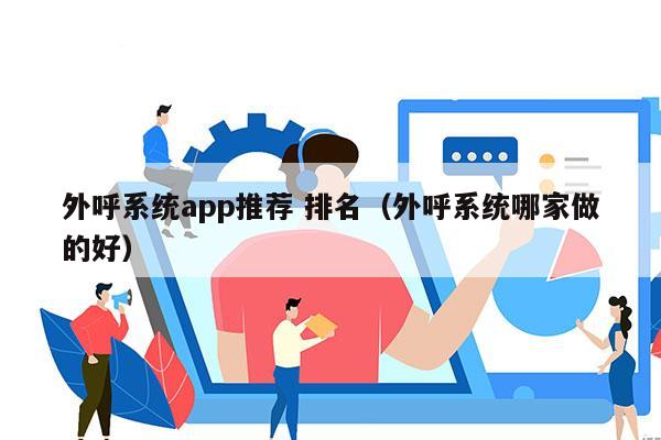 外呼系统app推荐 排名（外呼系统哪家做的好）